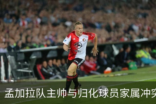 孟加拉队主帅与归化球员家属冲突紧张，球员已决定退出国家队